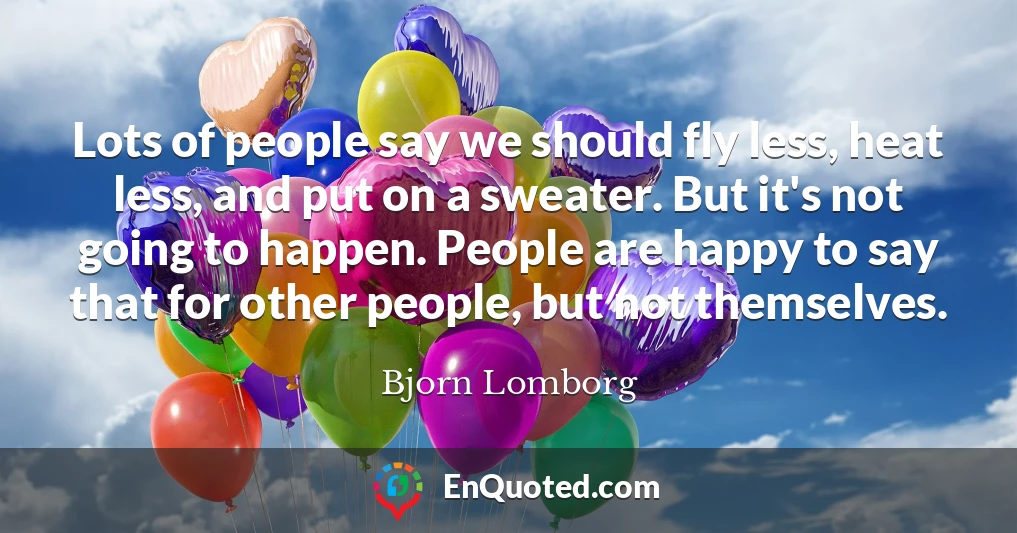Lots of people say we should fly less, heat less, and put on a sweater. But it's not going to happen. People are happy to say that for other people, but not themselves.