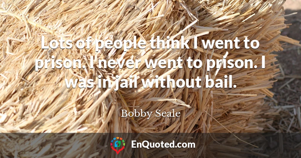 Lots of people think I went to prison. I never went to prison. I was in jail without bail.