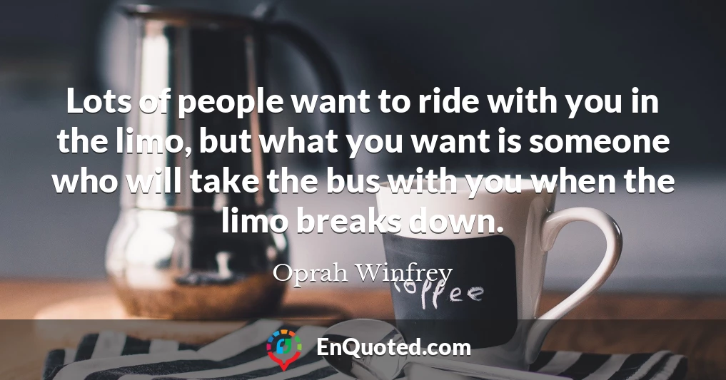 Lots of people want to ride with you in the limo, but what you want is someone who will take the bus with you when the limo breaks down.