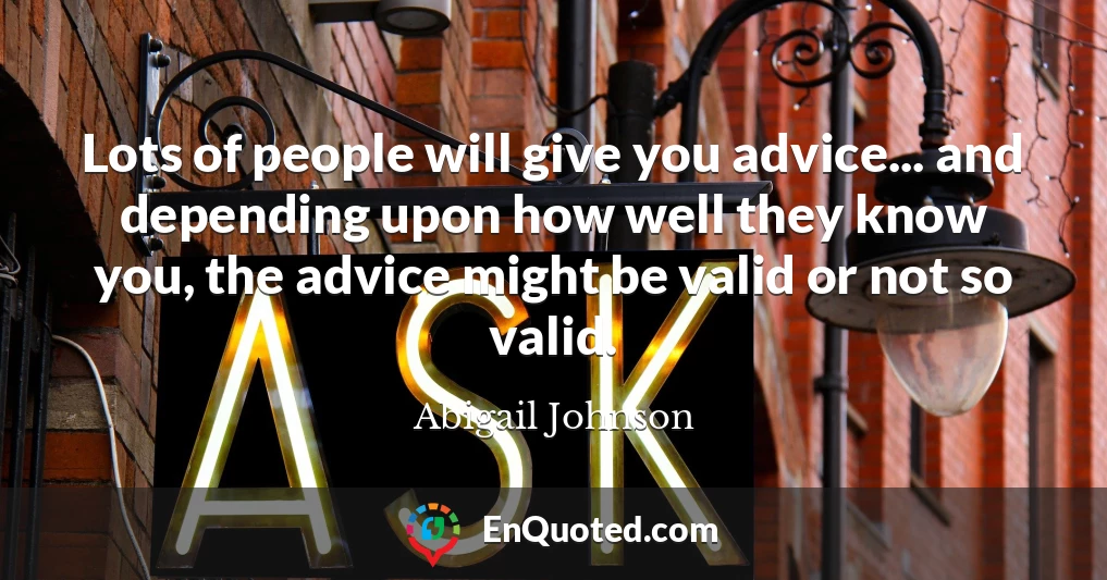 Lots of people will give you advice... and depending upon how well they know you, the advice might be valid or not so valid.