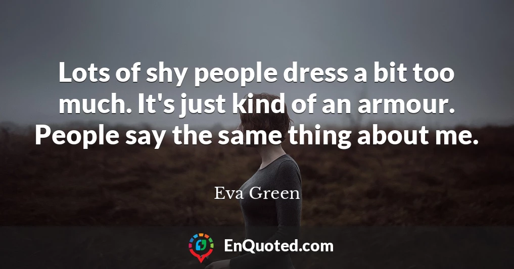 Lots of shy people dress a bit too much. It's just kind of an armour. People say the same thing about me.