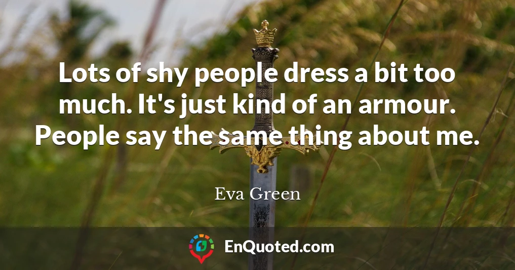 Lots of shy people dress a bit too much. It's just kind of an armour. People say the same thing about me.