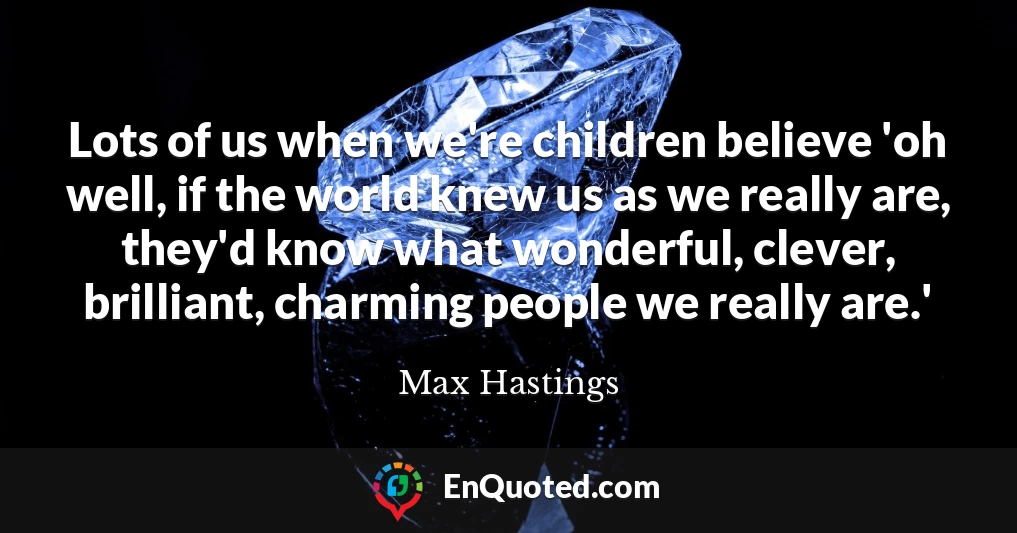Lots of us when we're children believe 'oh well, if the world knew us as we really are, they'd know what wonderful, clever, brilliant, charming people we really are.'