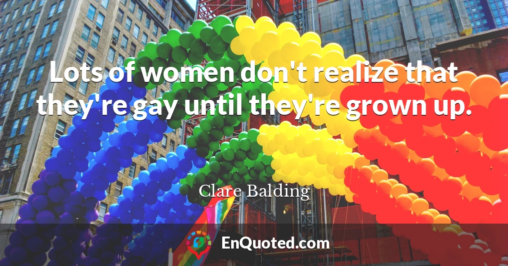 Lots of women don't realize that they're gay until they're grown up.