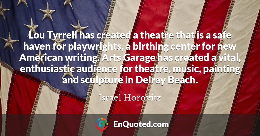 Lou Tyrrell has created a theatre that is a safe haven for playwrights, a birthing center for new American writing. Arts Garage has created a vital, enthusiastic audience for theatre, music, painting and sculpture in Delray Beach.
