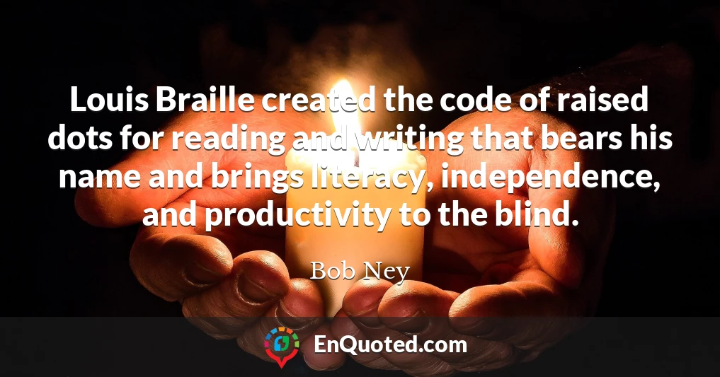 Louis Braille created the code of raised dots for reading and writing that bears his name and brings literacy, independence, and productivity to the blind.
