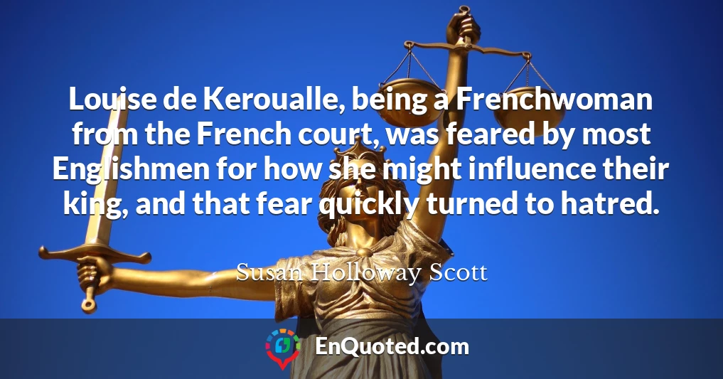 Louise de Keroualle, being a Frenchwoman from the French court, was feared by most Englishmen for how she might influence their king, and that fear quickly turned to hatred.