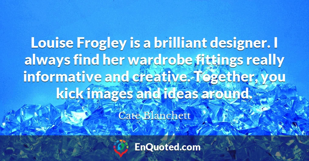Louise Frogley is a brilliant designer. I always find her wardrobe fittings really informative and creative. Together, you kick images and ideas around.
