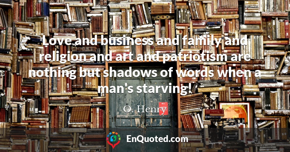Love and business and family and religion and art and patriotism are nothing but shadows of words when a man's starving!