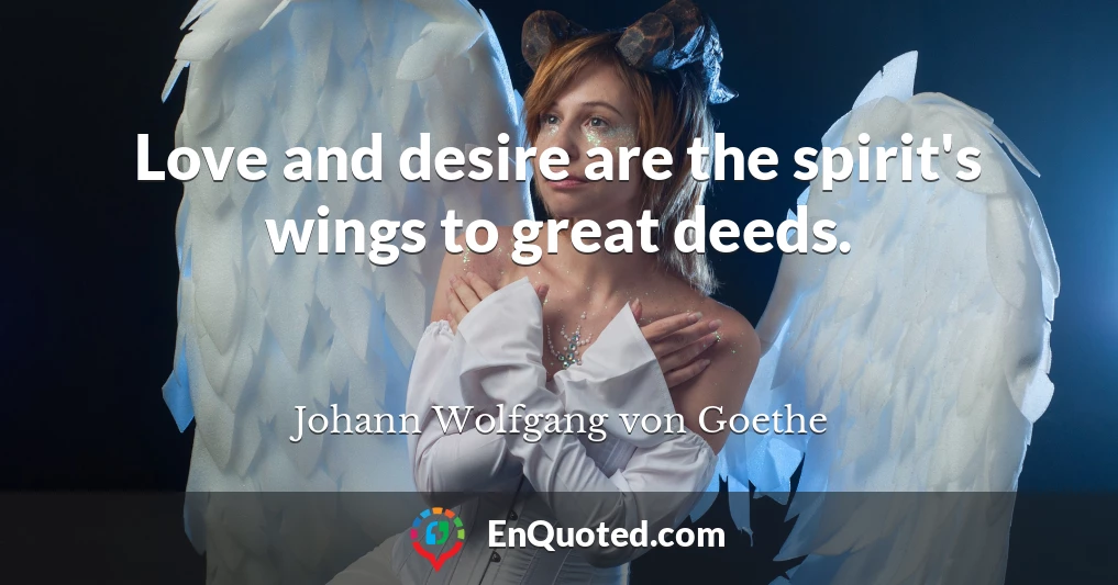 Love and desire are the spirit's wings to great deeds.