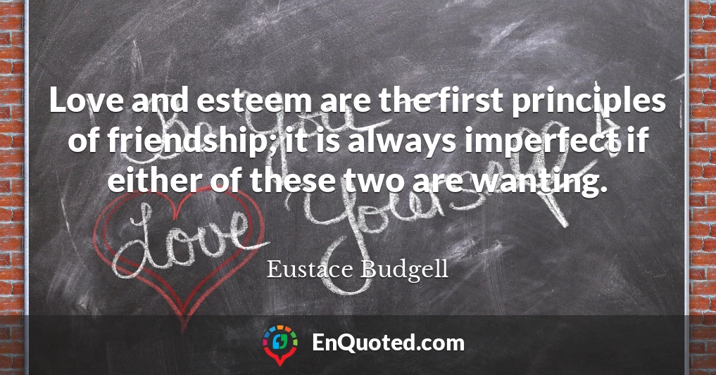 Love and esteem are the first principles of friendship; it is always imperfect if either of these two are wanting.