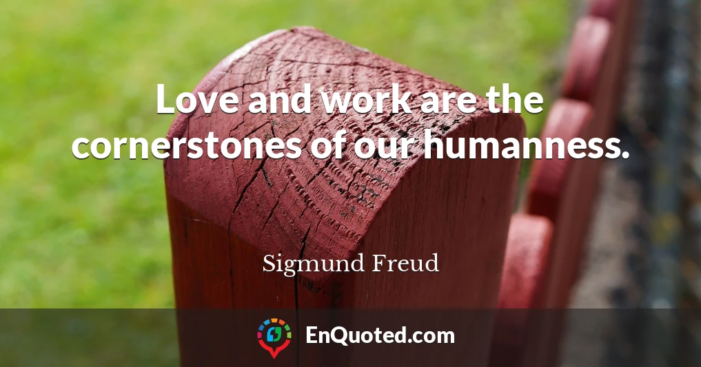 Love and work are the cornerstones of our humanness.