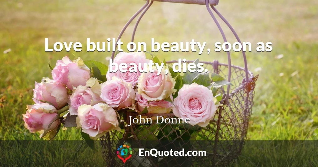 Love built on beauty, soon as beauty, dies.