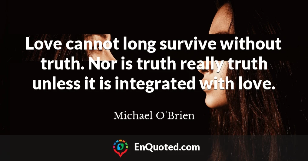 Love cannot long survive without truth. Nor is truth really truth unless it is integrated with love.