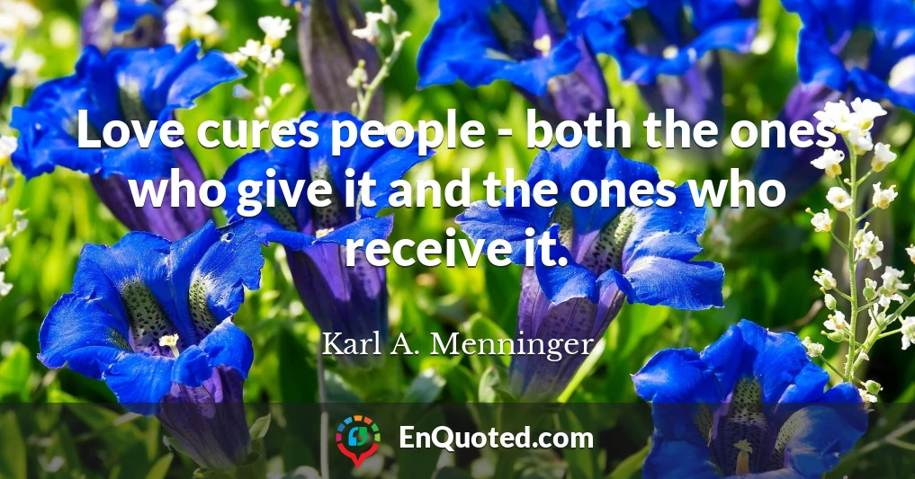 Love cures people - both the ones who give it and the ones who receive it.