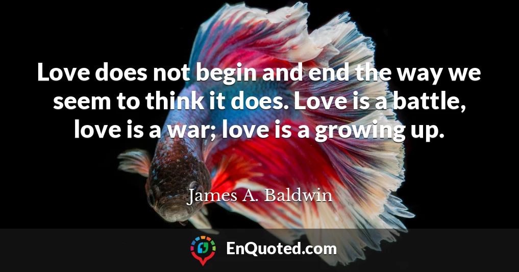 Love does not begin and end the way we seem to think it does. Love is a battle, love is a war; love is a growing up.
