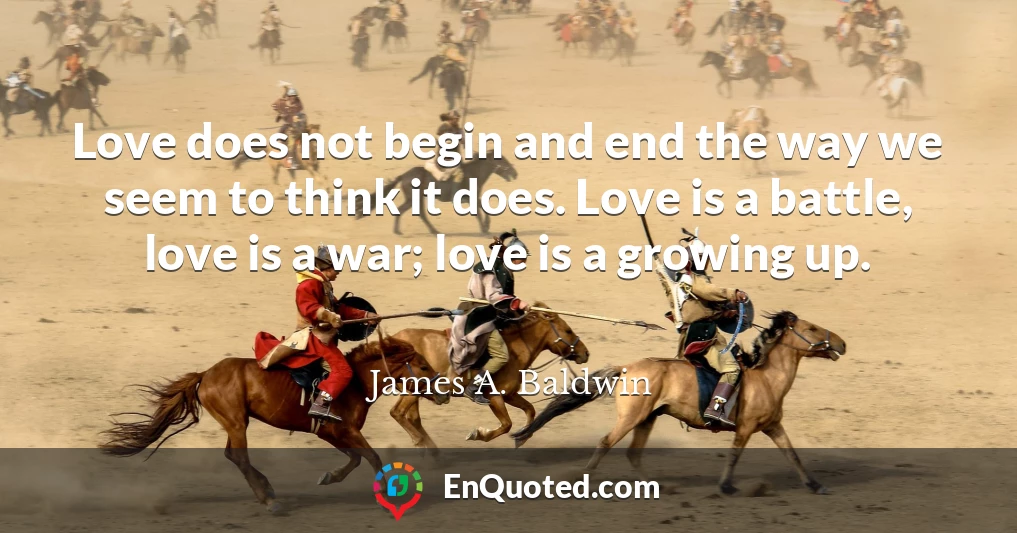 Love does not begin and end the way we seem to think it does. Love is a battle, love is a war; love is a growing up.