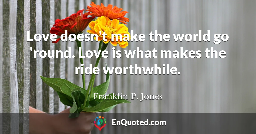 Love doesn't make the world go 'round. Love is what makes the ride worthwhile.
