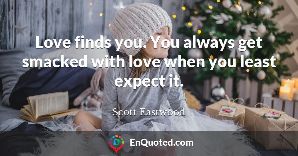 Love finds you. You always get smacked with love when you least expect it.