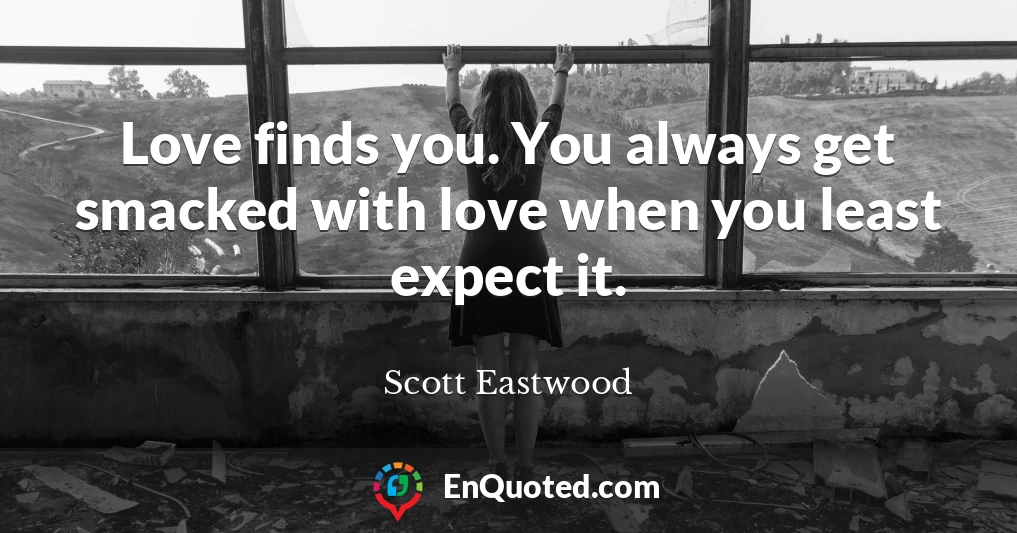 Love finds you. You always get smacked with love when you least expect it.