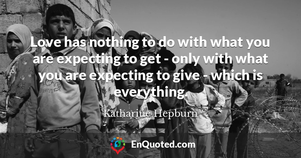 Love has nothing to do with what you are expecting to get - only with what you are expecting to give - which is everything.