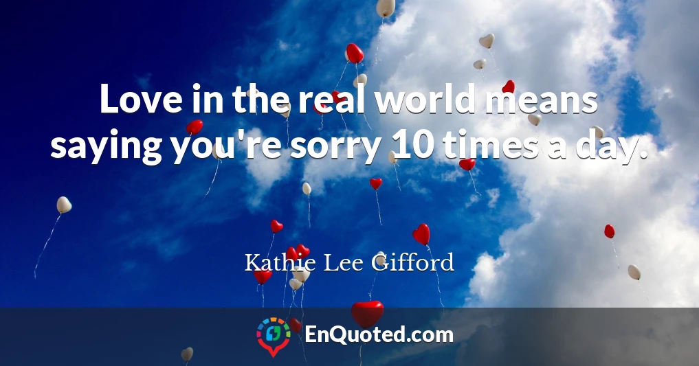 Love in the real world means saying you're sorry 10 times a day.