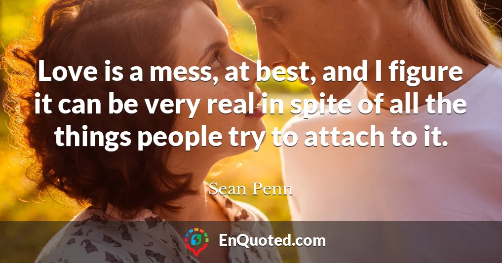 Love is a mess, at best, and I figure it can be very real in spite of all the things people try to attach to it.