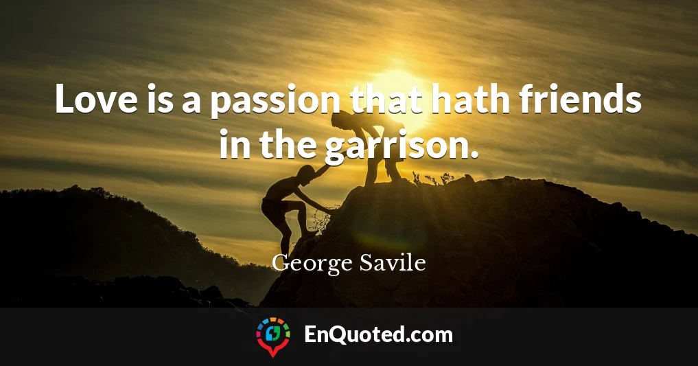 Love is a passion that hath friends in the garrison.