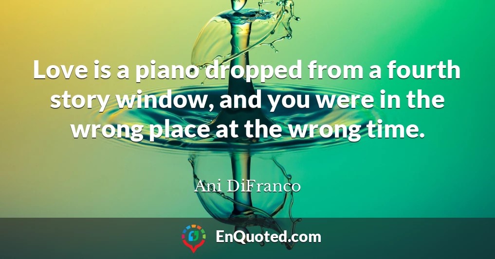 Love is a piano dropped from a fourth story window, and you were in the wrong place at the wrong time.