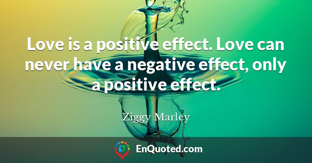 Love is a positive effect. Love can never have a negative effect, only a positive effect.