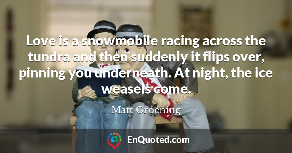 Love is a snowmobile racing across the tundra and then suddenly it flips over, pinning you underneath. At night, the ice weasels come.