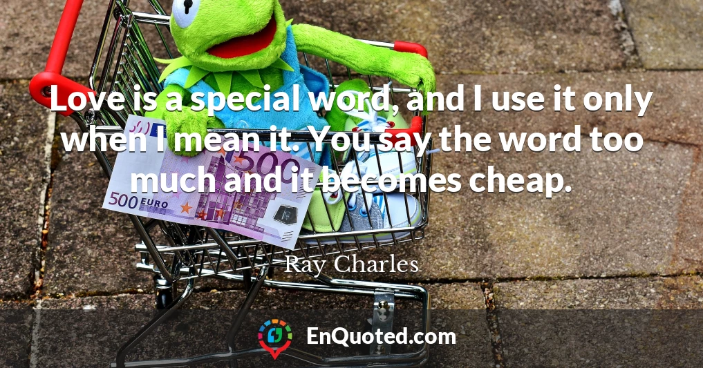 Love is a special word, and I use it only when I mean it. You say the word too much and it becomes cheap.