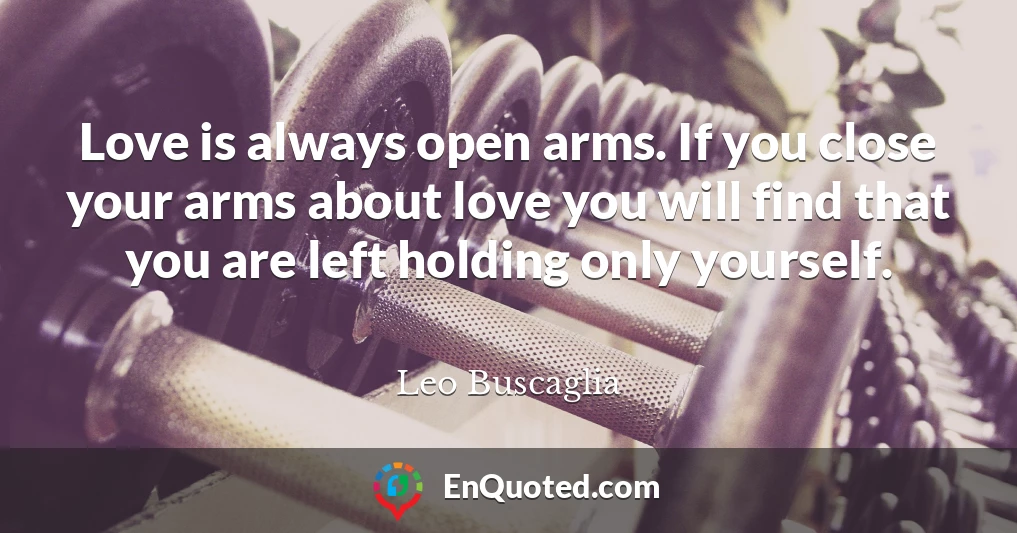 Love is always open arms. If you close your arms about love you will find that you are left holding only yourself.