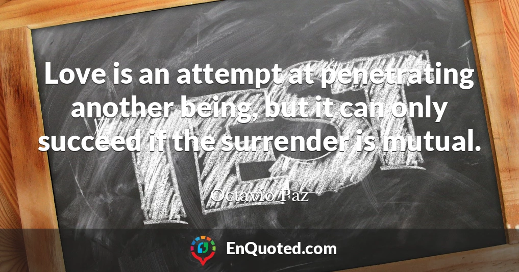 Love is an attempt at penetrating another being, but it can only succeed if the surrender is mutual.