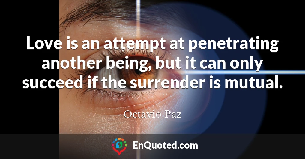 Love is an attempt at penetrating another being, but it can only succeed if the surrender is mutual.