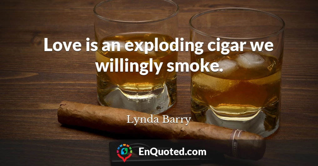 Love is an exploding cigar we willingly smoke.