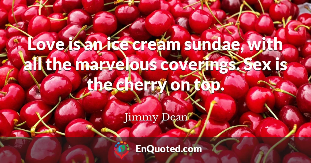 Love is an ice cream sundae, with all the marvelous coverings. Sex is the cherry on top.