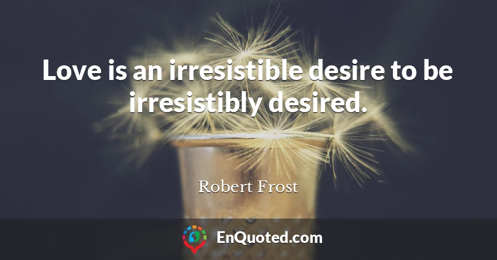 Love is an irresistible desire to be irresistibly desired.