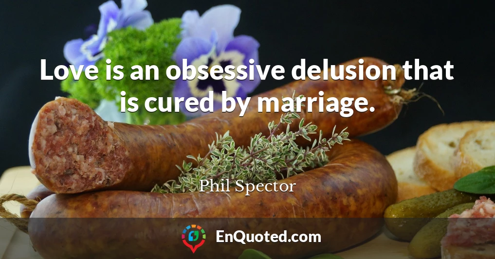 Love is an obsessive delusion that is cured by marriage.