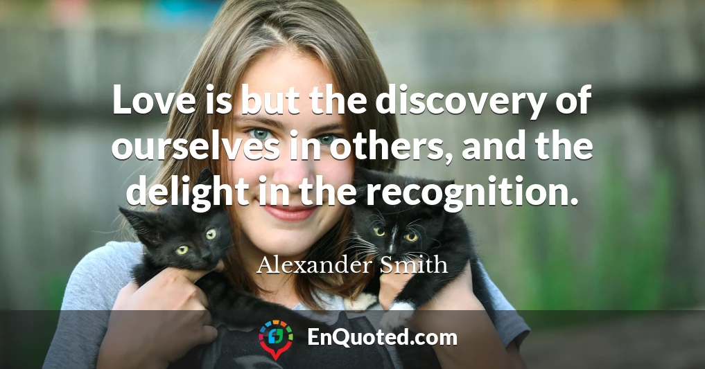 Love is but the discovery of ourselves in others, and the delight in the recognition.