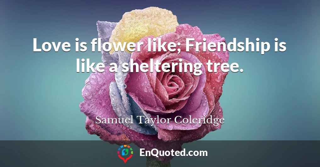 Love is flower like; Friendship is like a sheltering tree.
