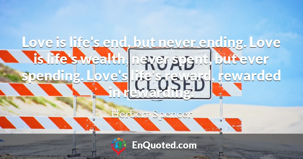 Love is life's end, but never ending. Love is life's wealth, never spent, but ever spending. Love's life's reward, rewarded in rewarding.