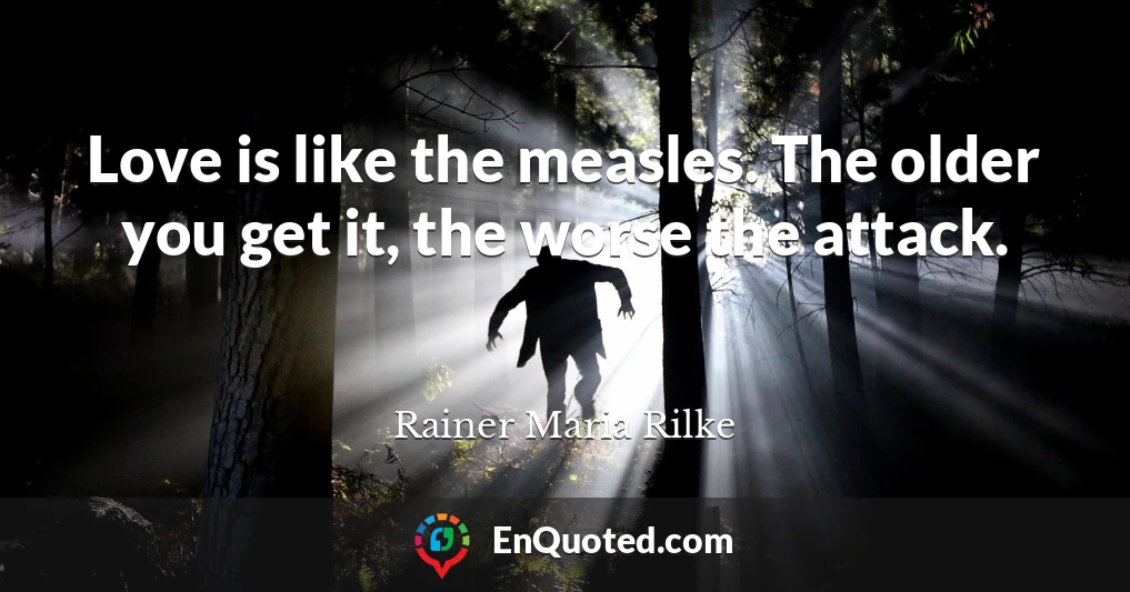 Love is like the measles. The older you get it, the worse the attack.