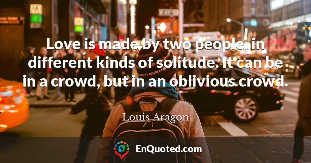 Love is made by two people, in different kinds of solitude. It can be in a crowd, but in an oblivious crowd.