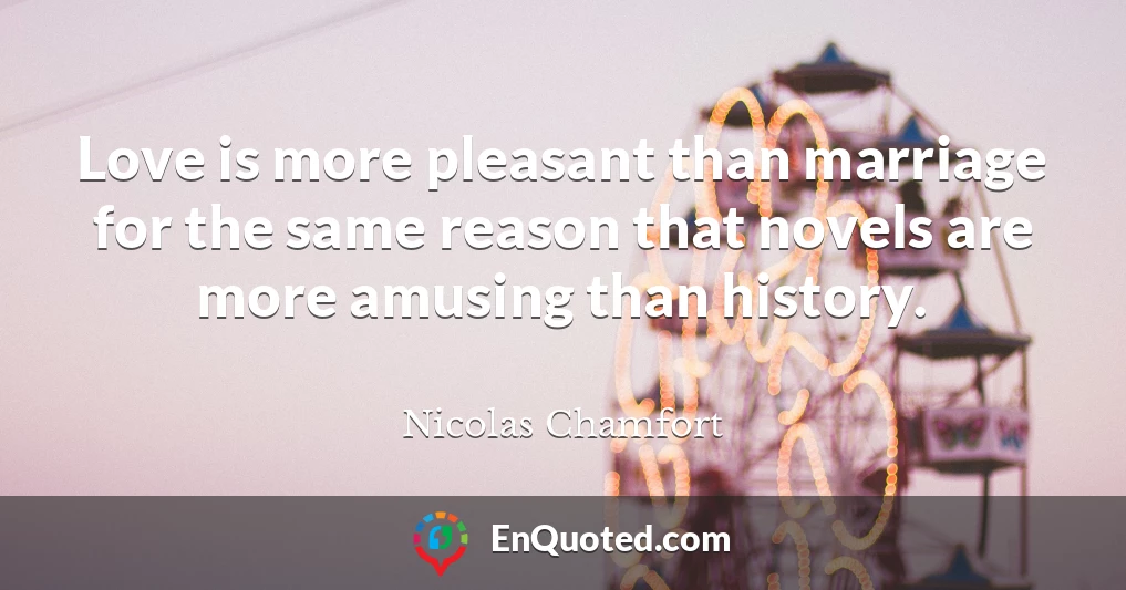 Love is more pleasant than marriage for the same reason that novels are more amusing than history.