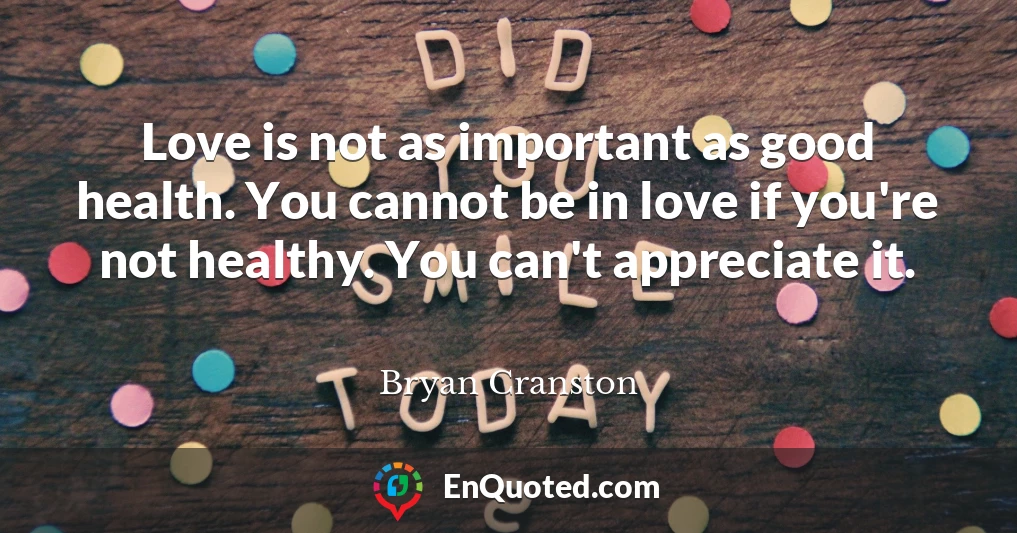 Love is not as important as good health. You cannot be in love if you're not healthy. You can't appreciate it.