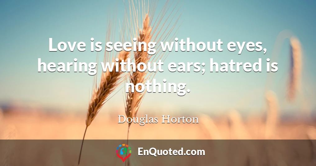 Love is seeing without eyes, hearing without ears; hatred is nothing.