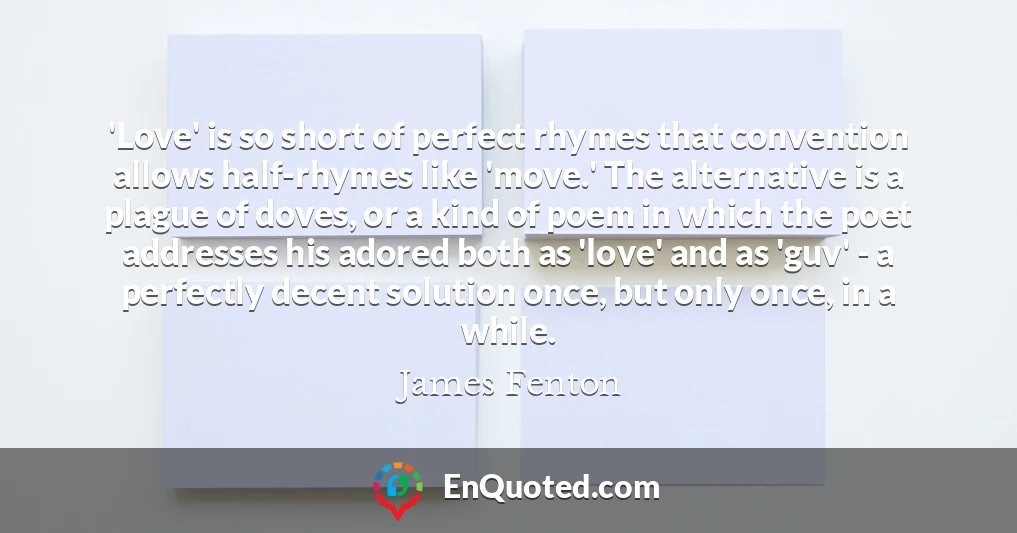 'Love' is so short of perfect rhymes that convention allows half-rhymes like 'move.' The alternative is a plague of doves, or a kind of poem in which the poet addresses his adored both as 'love' and as 'guv' - a perfectly decent solution once, but only once, in a while.