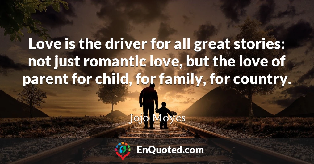 Love is the driver for all great stories: not just romantic love, but the love of parent for child, for family, for country.