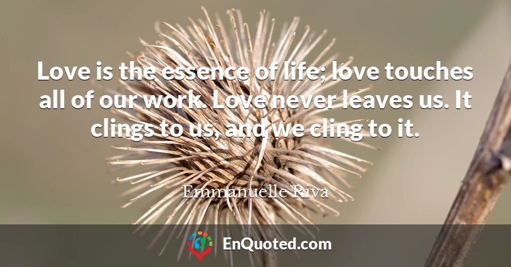 Love is the essence of life; love touches all of our work. Love never leaves us. It clings to us, and we cling to it.